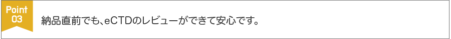 納品直前でも、eCTDのレビューができて安心です。